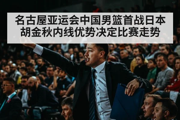 名古屋亚运会中国男篮首战日本 胡金秋内线优势决定比赛走势