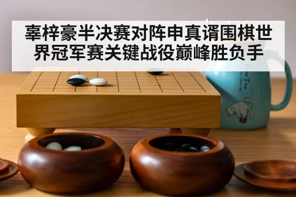 辜梓豪半决赛对阵申真谞围棋世界冠军赛关键战役巅峰胜负手