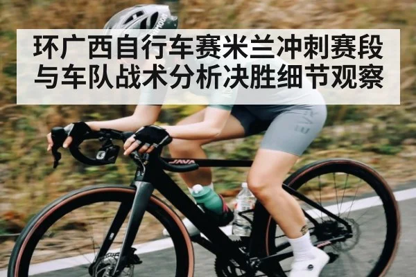 环广西自行车赛米兰冲刺赛段与车队战术分析决胜细节观察
