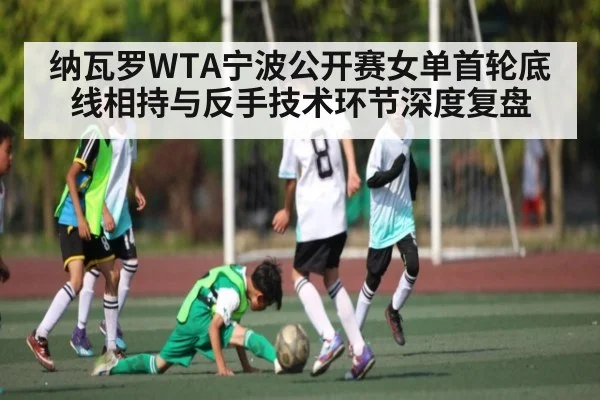 纳瓦罗WTA宁波公开赛女单首轮底线相持与反手技术环节深度复盘