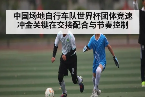 中国场地自行车队世界杯团体竞速冲金关键在交接配合与节奏控制