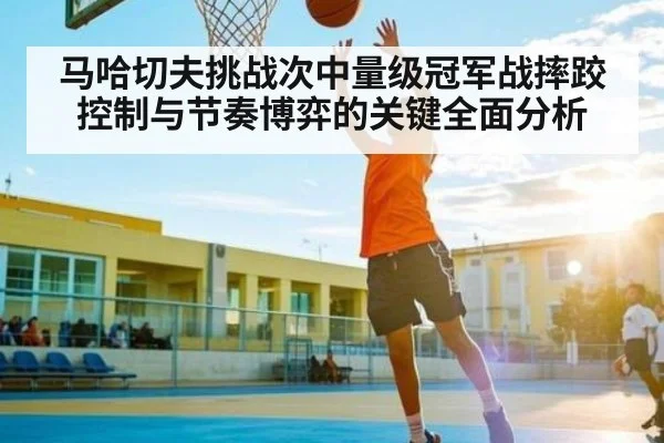 马哈切夫挑战次中量级冠军战摔跤控制与节奏博弈的关键全面分析
